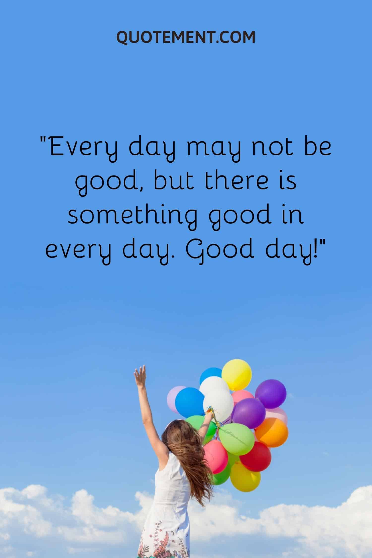 Every day may not be good, but there is something good in every day. Good day