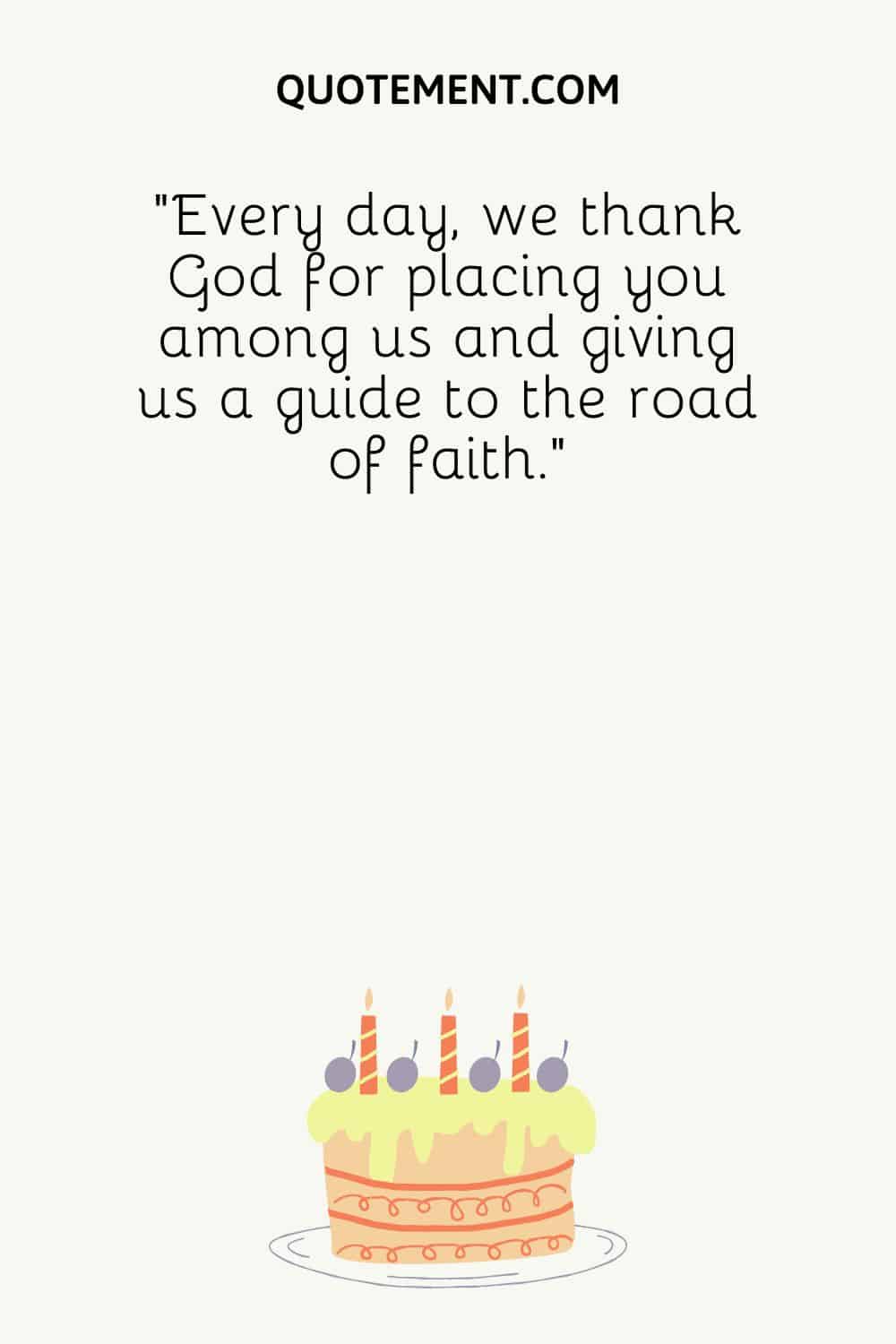 Every day, we thank God for placing you among us and giving us a guide to the road of faith