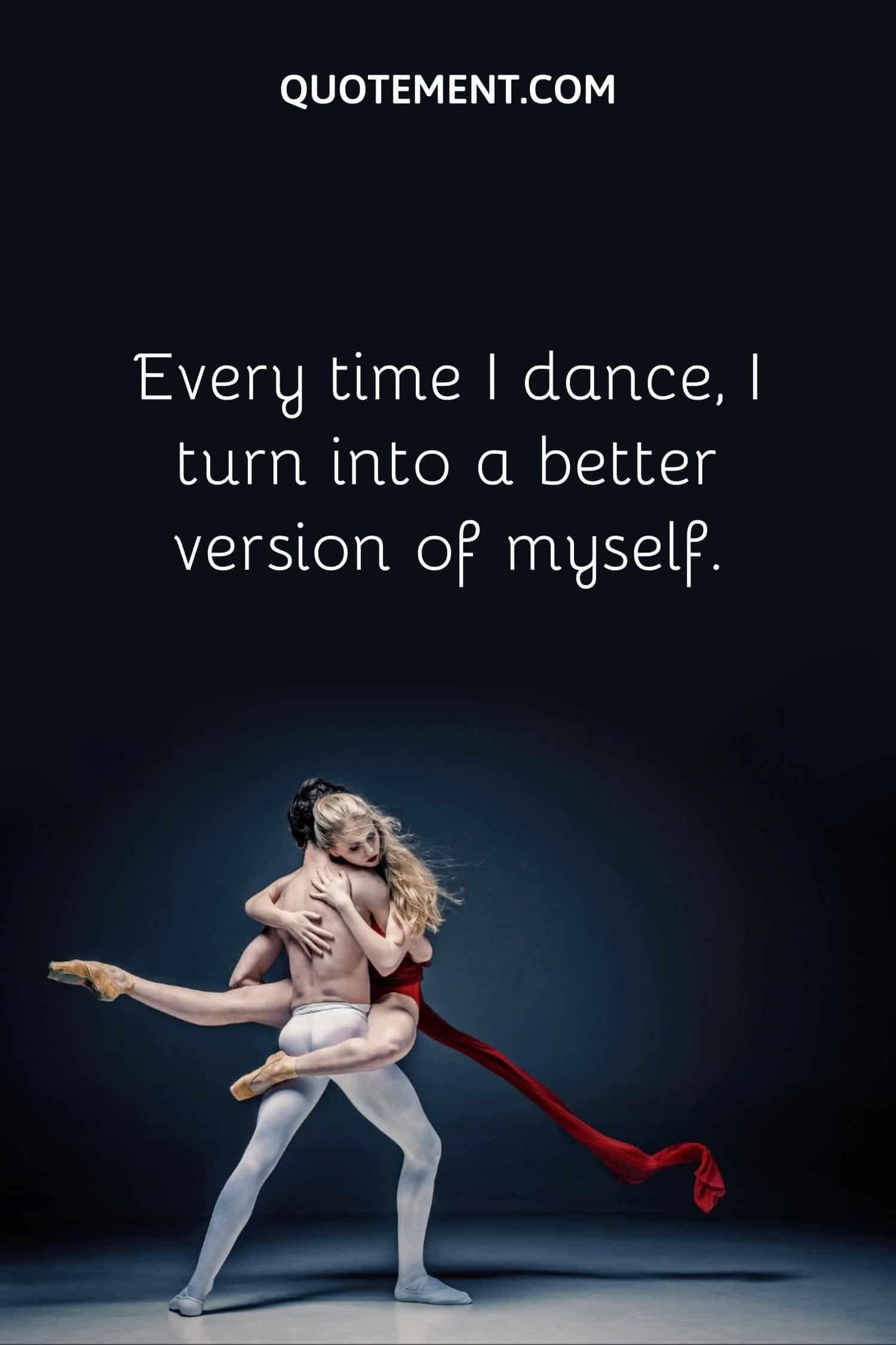 Every time I dance, I turn into a better version of myself.