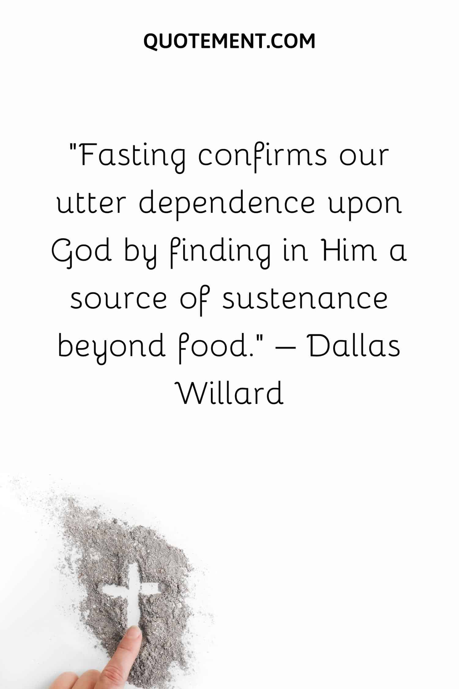 Fasting confirms our utter dependence upon God by finding in Him a source of sustenance beyond food
