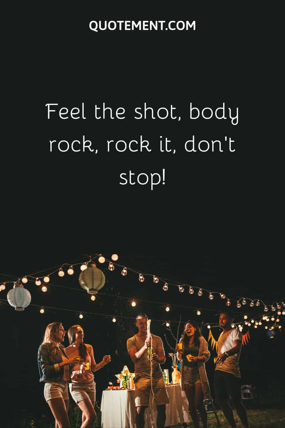 Feel the shot, body rock, rock it