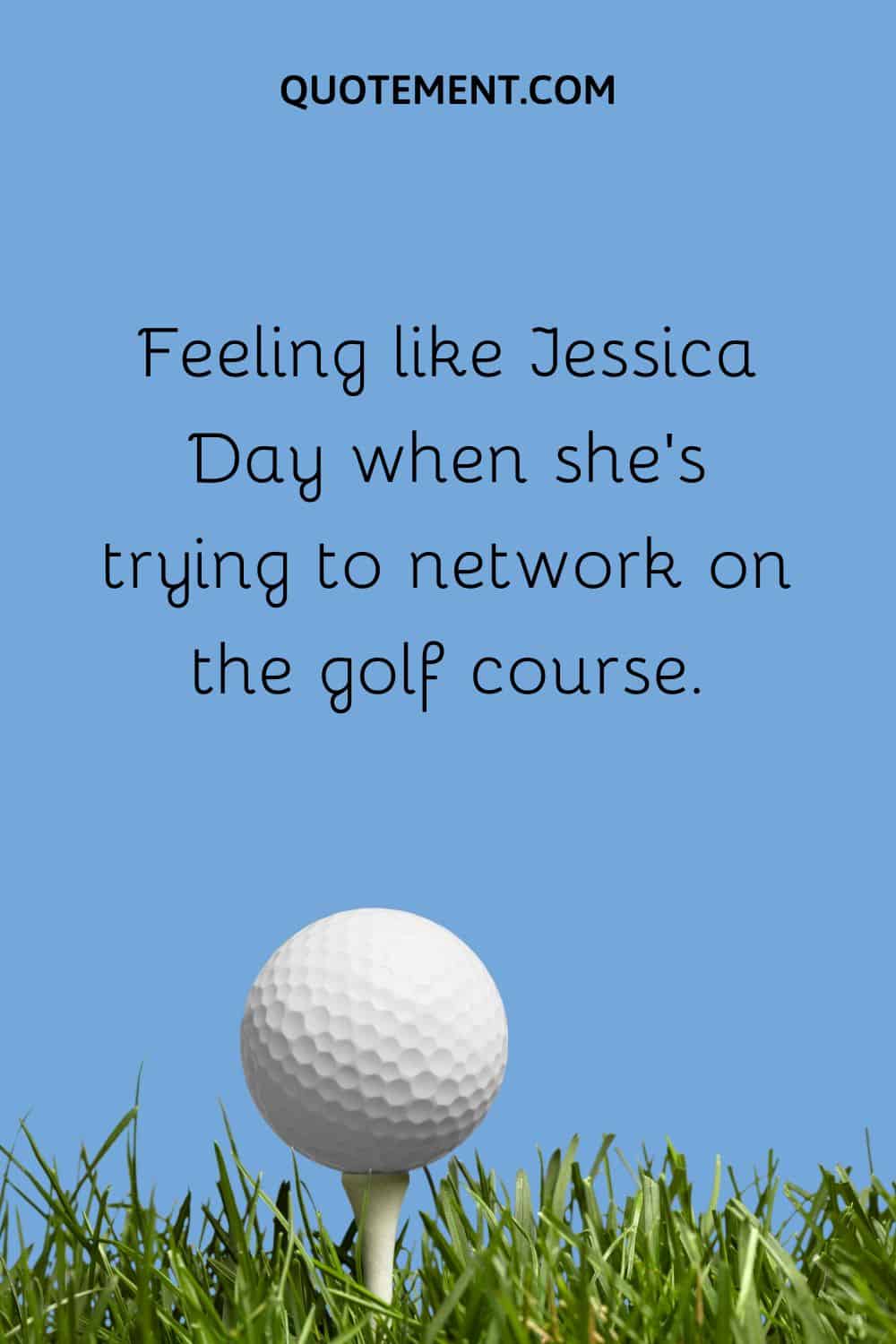 Feeling like Jessica Day when she’s trying to network on the golf course.
