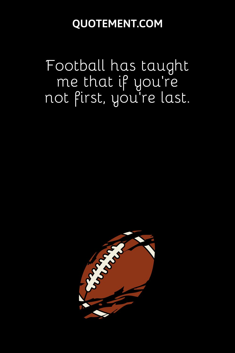 Football has taught me that if you're not first, you're last