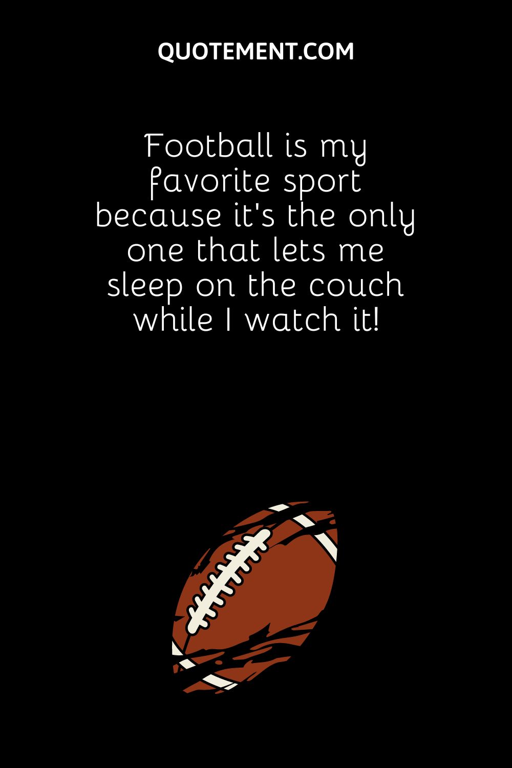Football is my favorite sport because it’s the only one that lets me sleep on the couch while I watch it