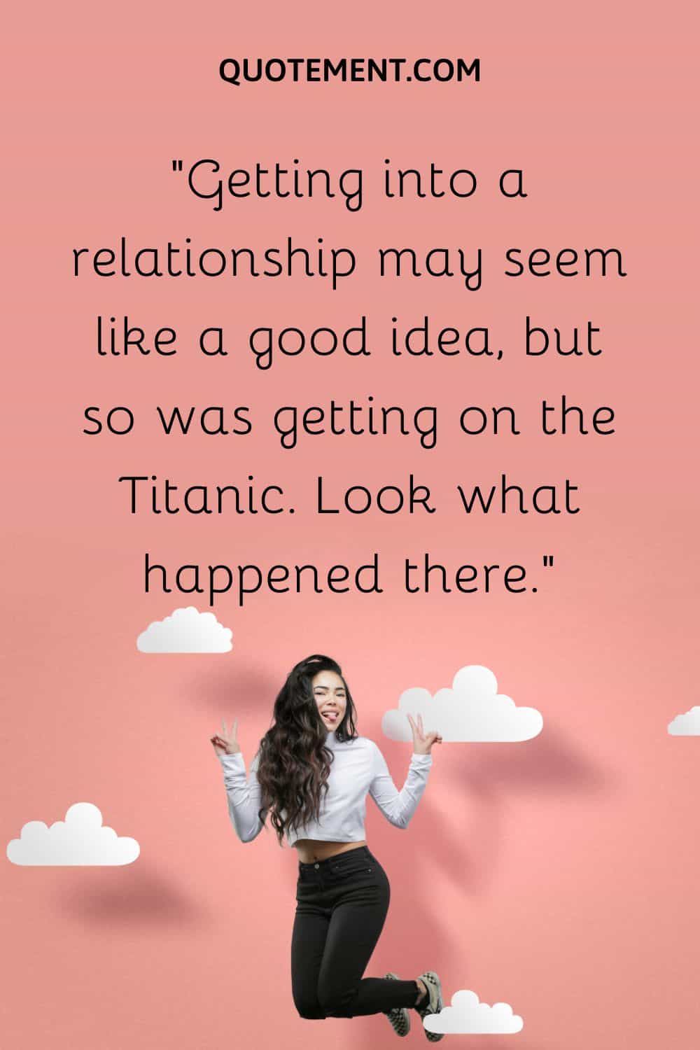 Getting into a relationship may seem like a good idea, but so was getting on the Titanic