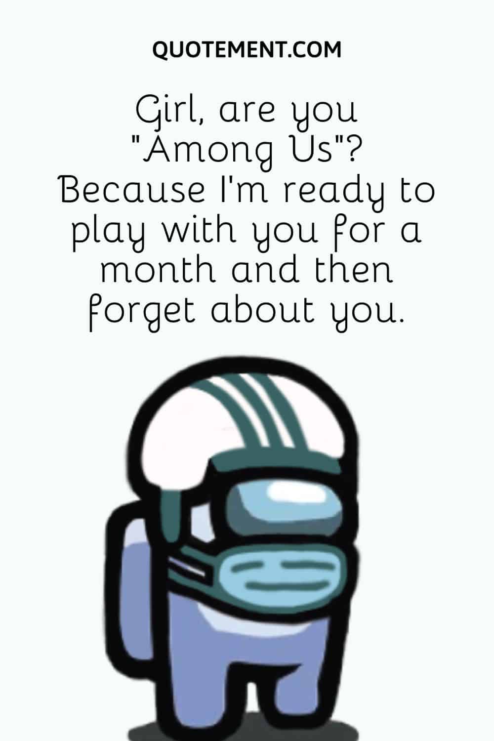 Girl, are you “Among Us” Because I’m ready to play with you for a month and then forget about you.