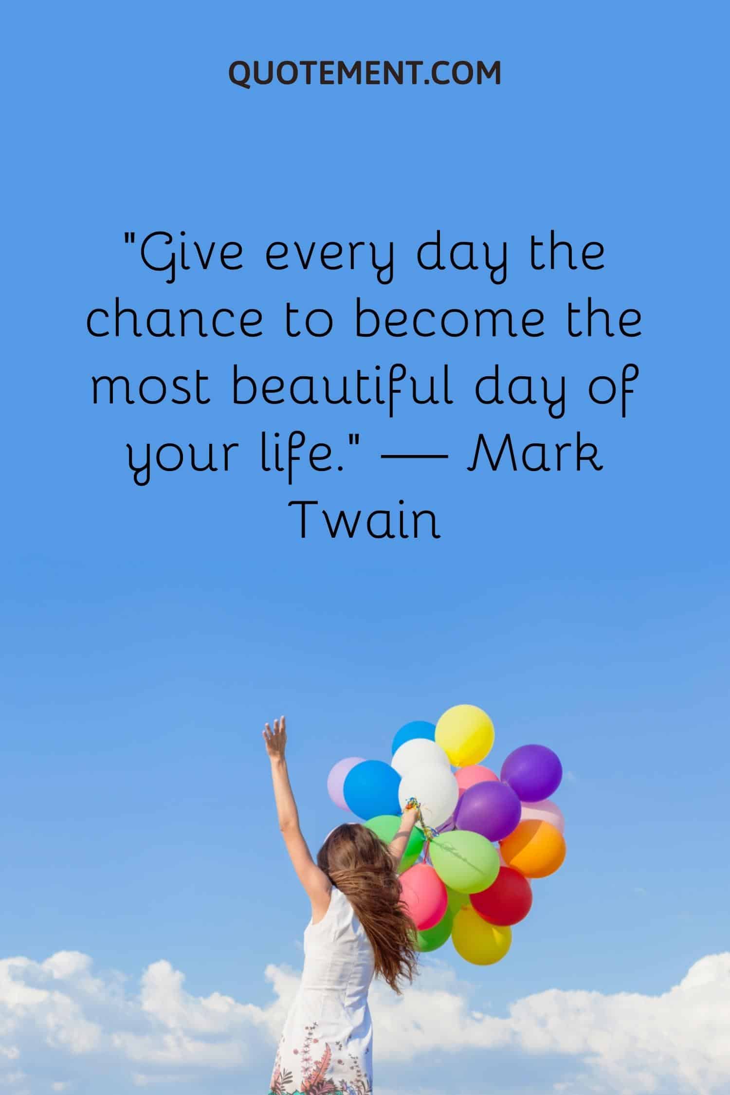 Give every day the chance to become the most beautiful day of your life