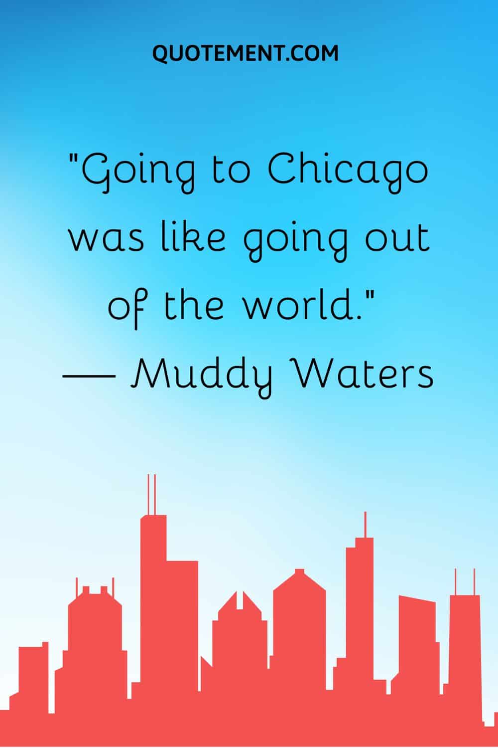 “Going to Chicago was like going out of the world.” — Muddy Waters