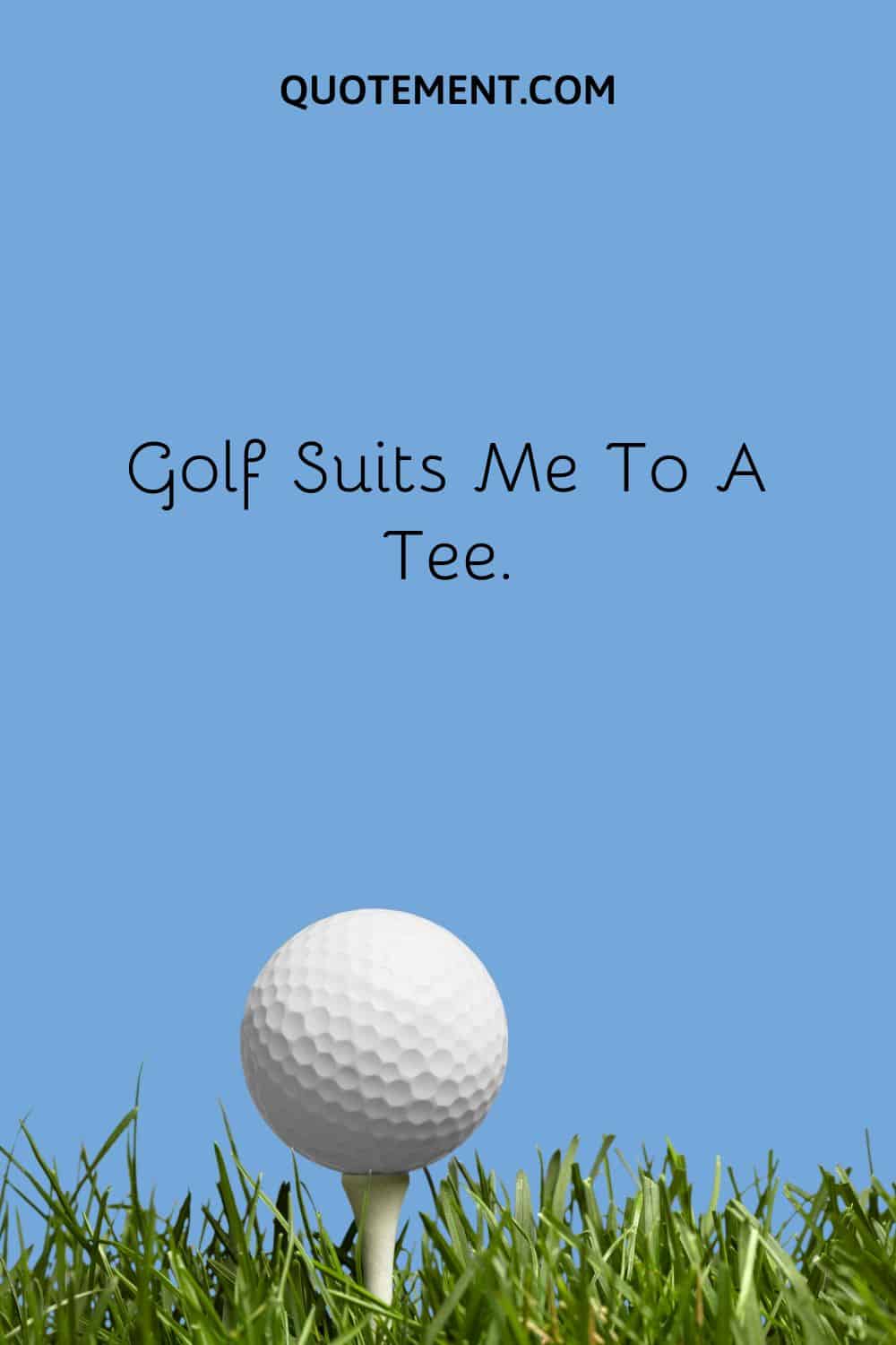 Golf Suits Me To A Tee.