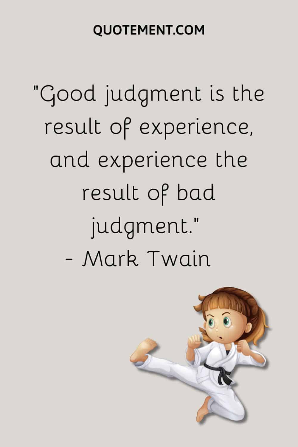 Good judgment is the result of experience, and experience the result of bad judgment.