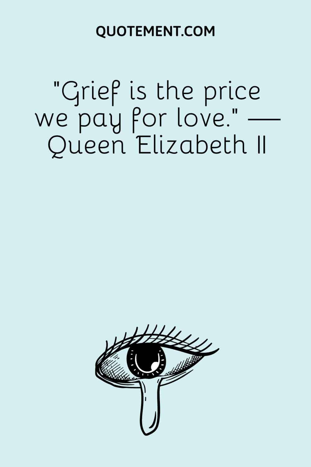 “Grief is the price we pay for love.” — Queen Elizabeth II