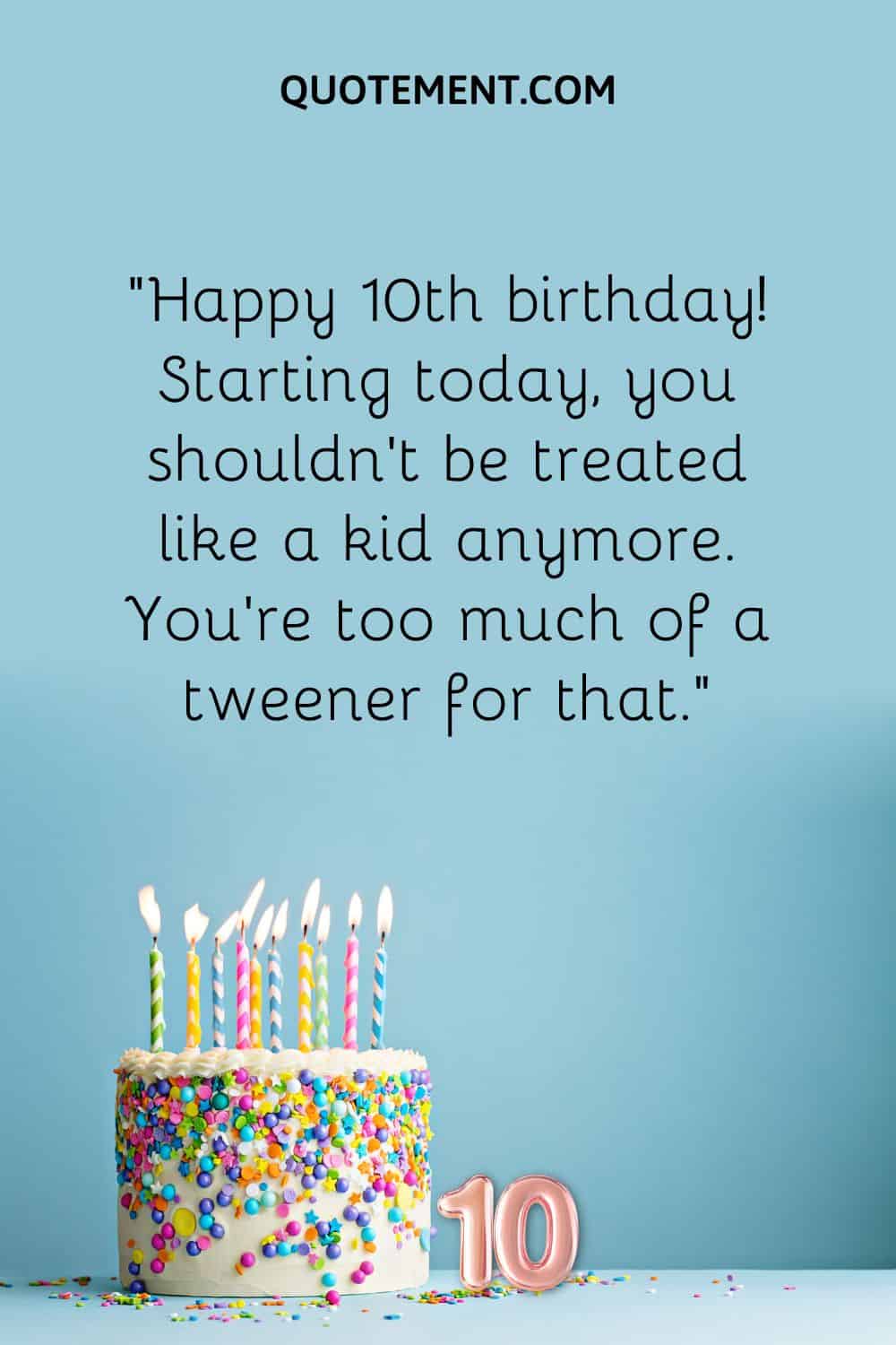 “Happy 10th birthday! Starting today, you shouldn't be treated like a kid anymore. You're too much of a tweener for that.”