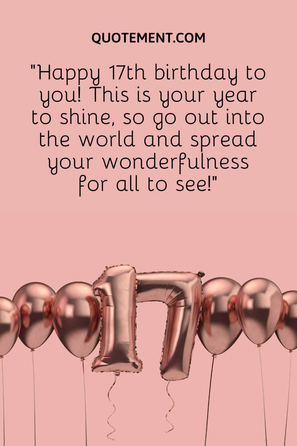 “Happy 17th birthday to you! This is your year to shine, so go out into the world and spread your wonderfulness for all to see!”