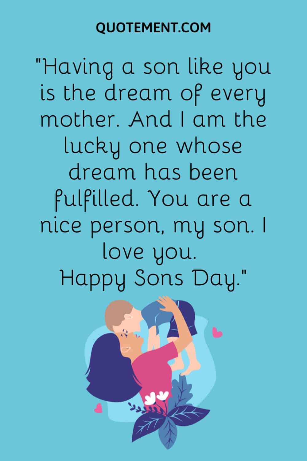 “Having a son like you is the dream of every mother. And I am the lucky one whose dream has been fulfilled. You are a nice person, my son. I love you. Happy Sons Day.”