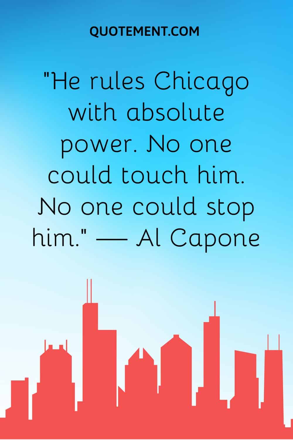 “He rules Chicago with absolute power. No one could touch him. No one could stop him.” — Al Capone