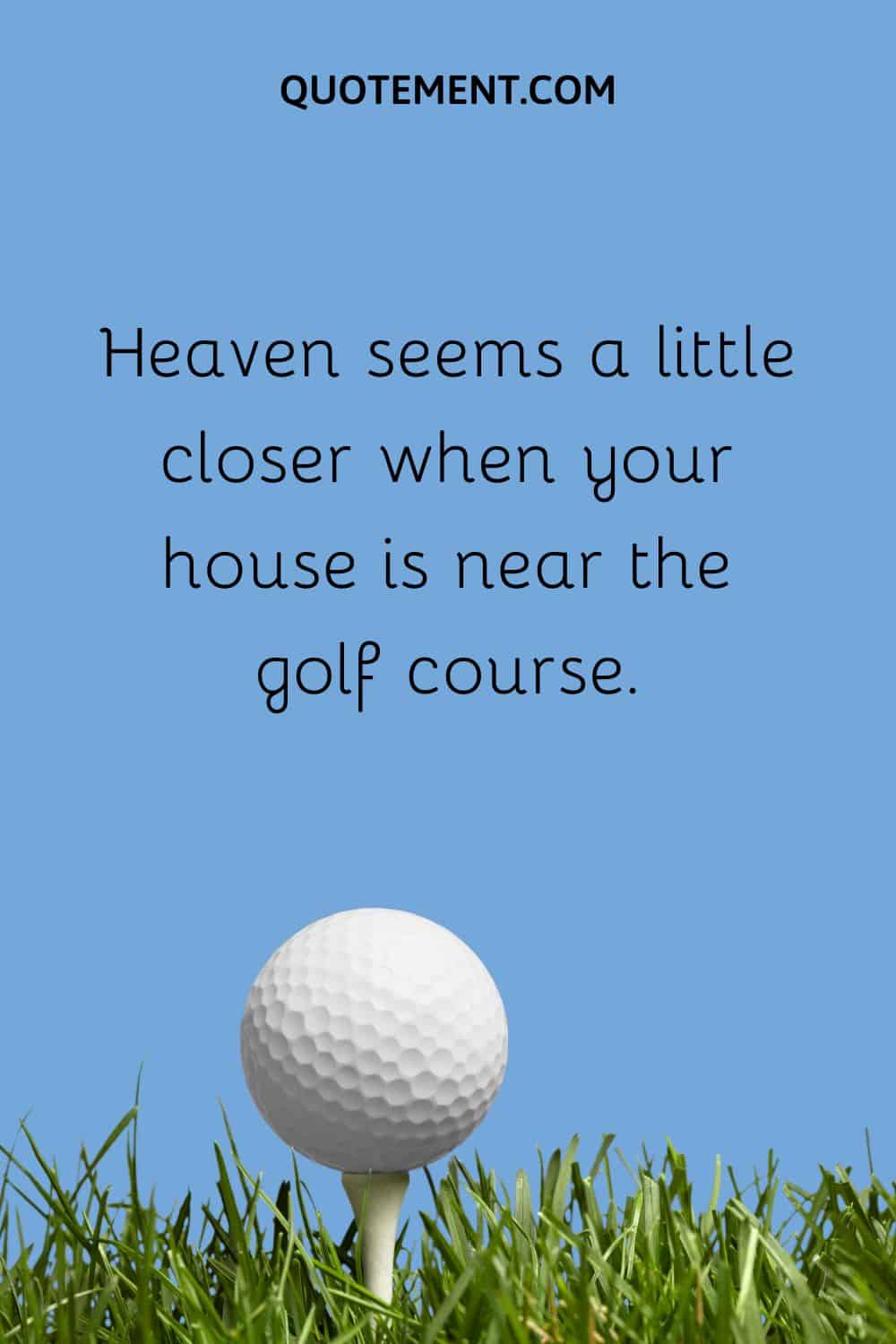 Heaven seems a little closer when your house is near the golf course.