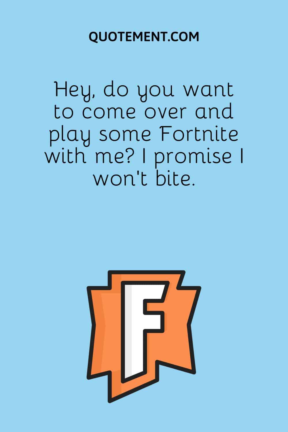 Hey, do you want to come over and play some Fortnite with me