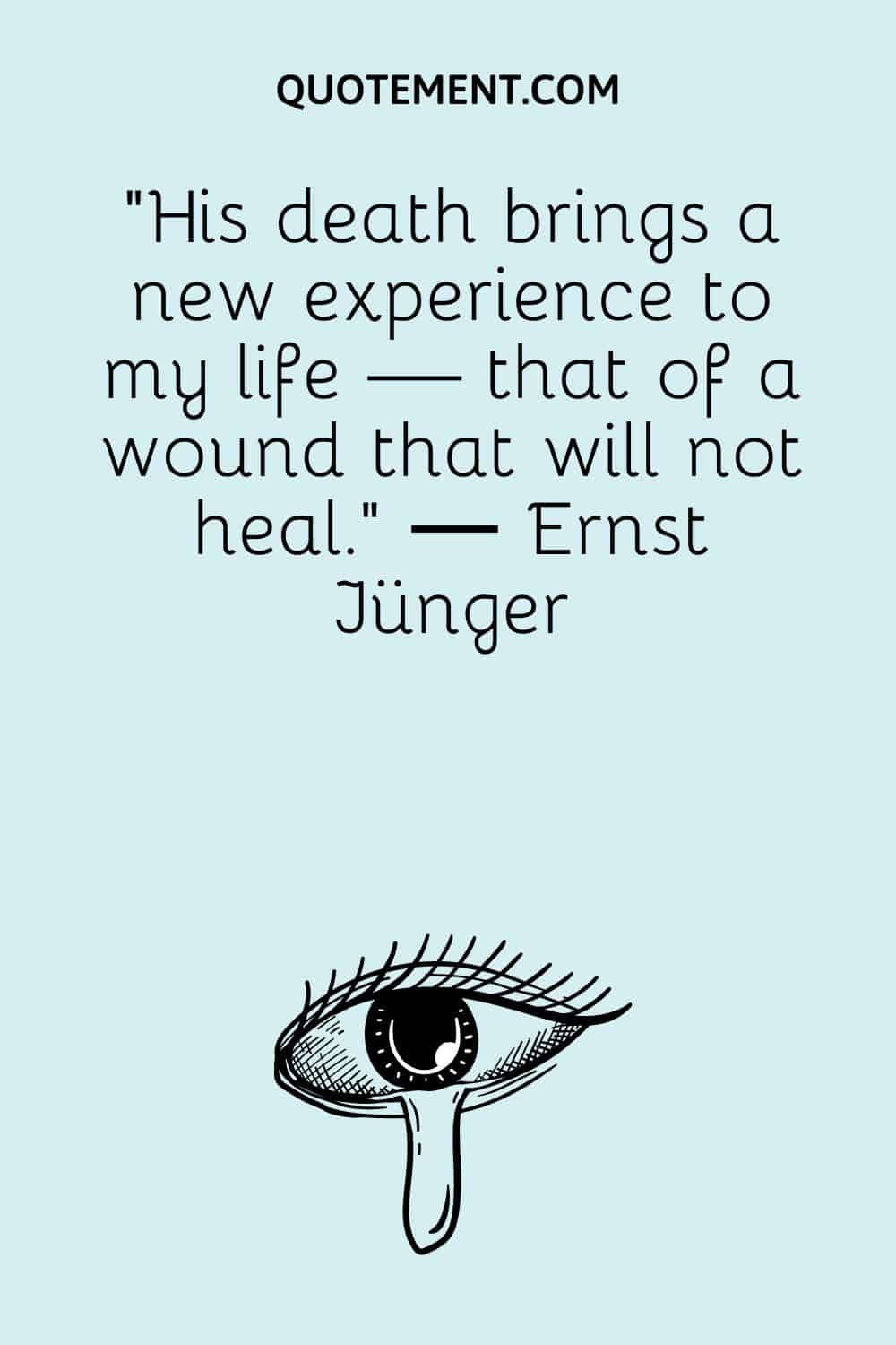 “His death brings a new experience to my life — that of a wound that will not heal.” ― Ernst Jünger