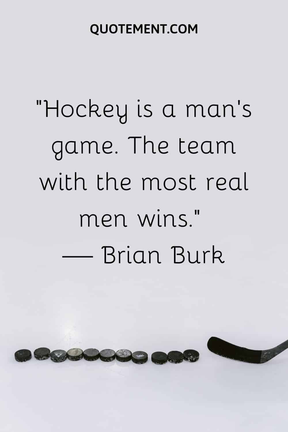 “Hockey is a man’s game. The team with the most real men wins.” — Brian Burk