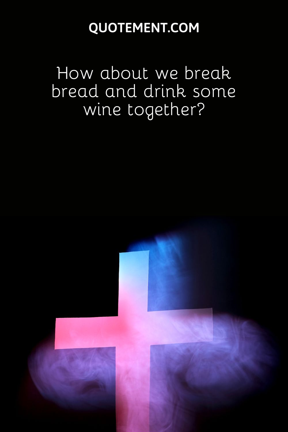 How about we break bread and drink some wine together