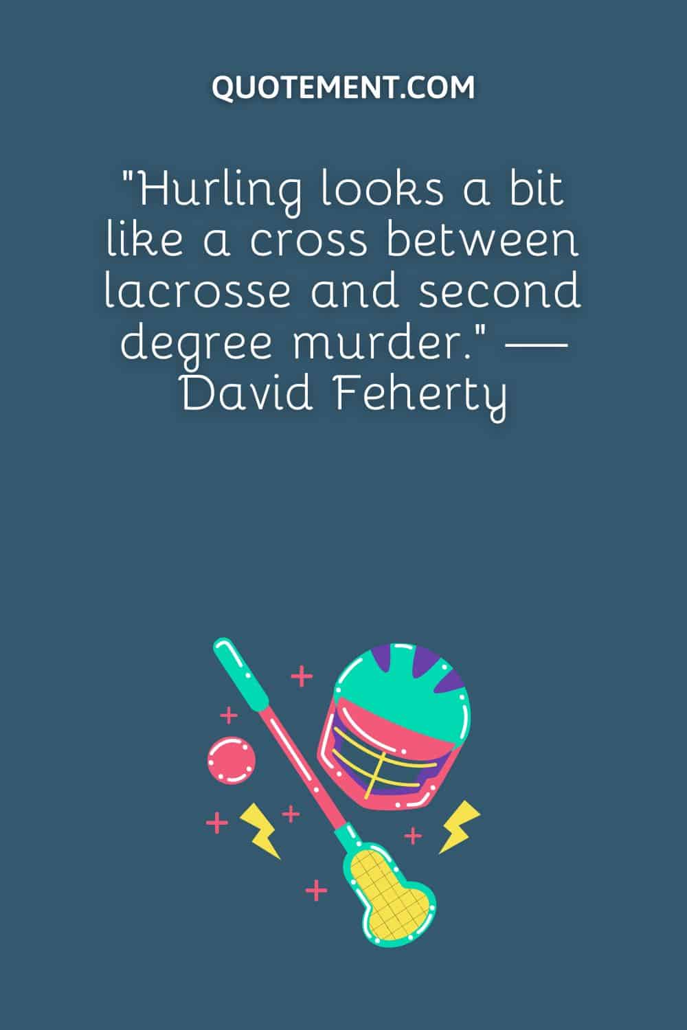Hurling looks a bit like a cross between lacrosse and second degree murder. — David Feherty