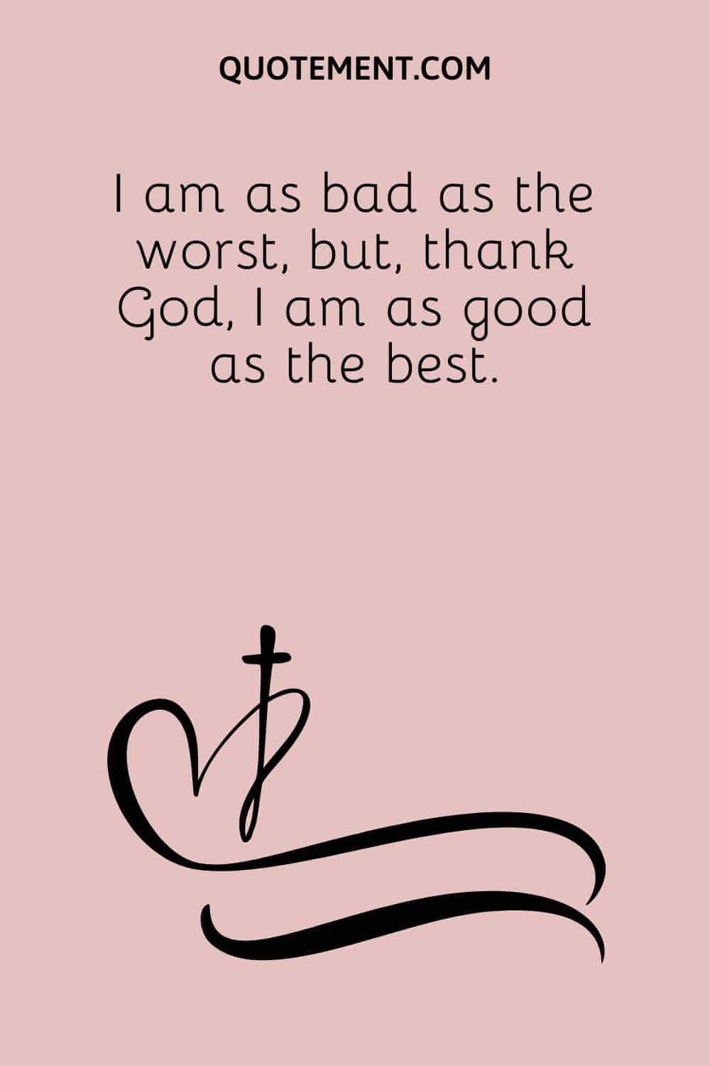 I am as bad as the worst, but, thank God, I am as good as the best