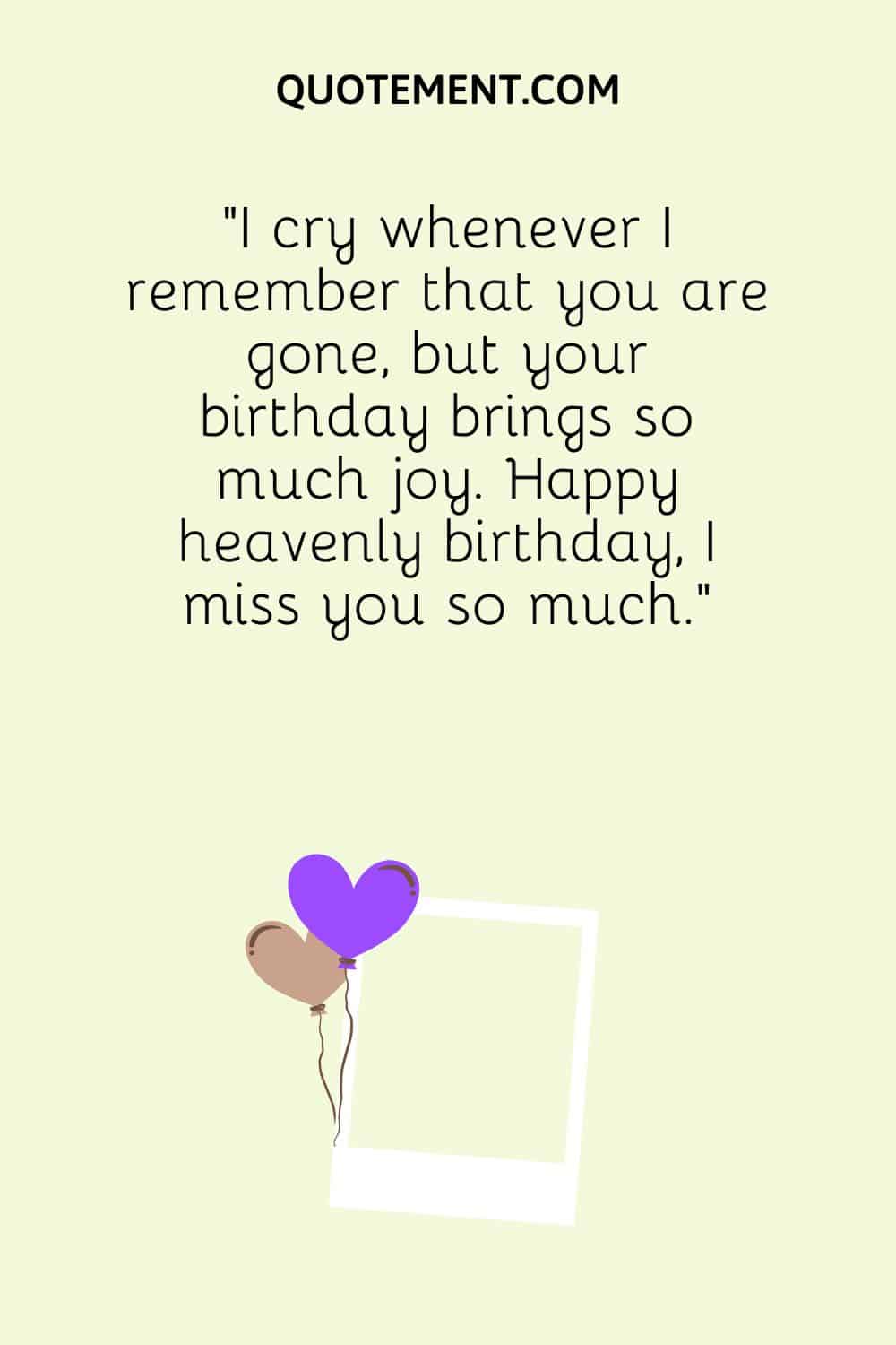 I cry whenever I remember that you are gone, but your birthday brings so much joy