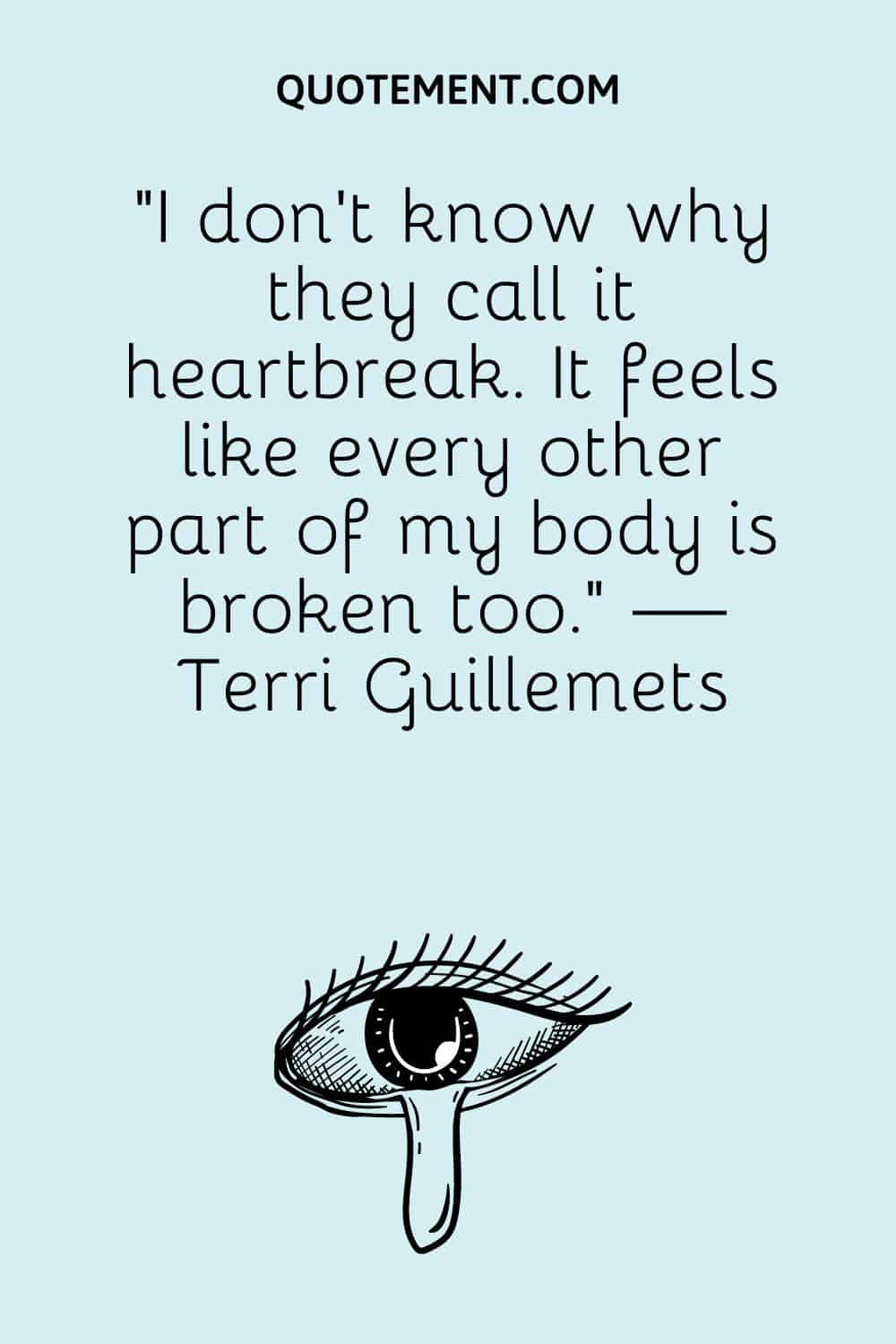 “I don’t know why they call it heartbreak. It feels like every other part of my body is broken too.” — Terri Guillemets