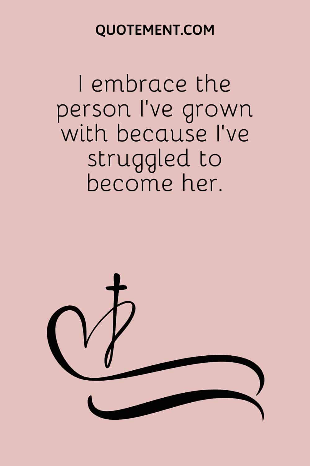I embrace the person I’ve grown with because I’ve struggled to become her