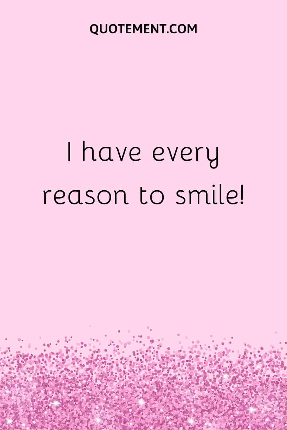 I have every reason to smile