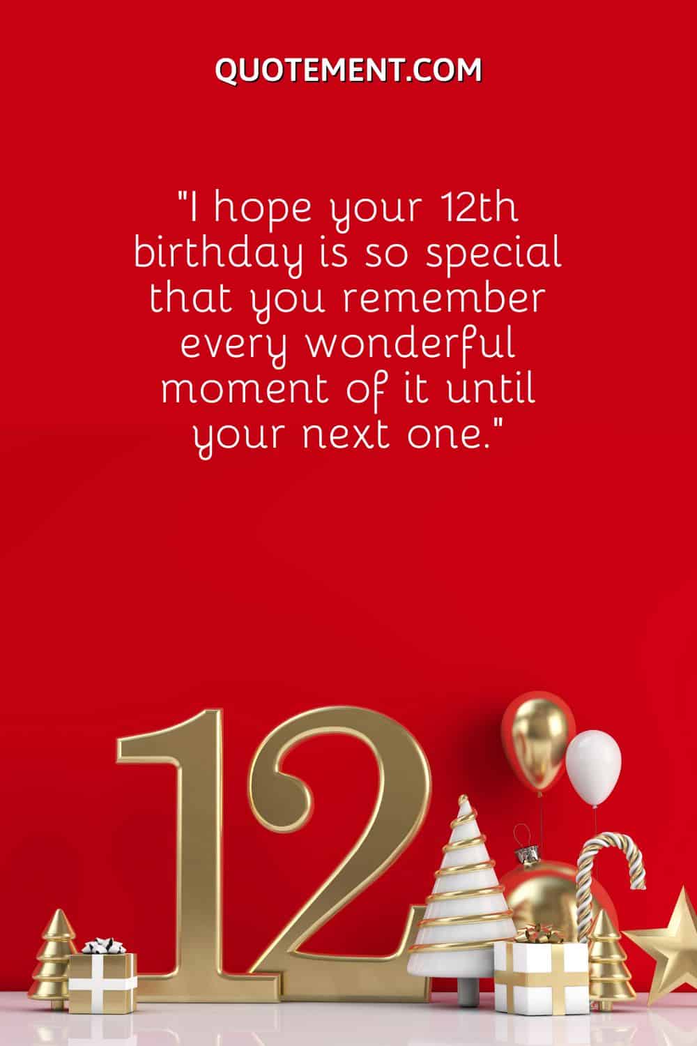 “I hope your 12th birthday is so special that you remember every wonderful moment of it until your next one.”.