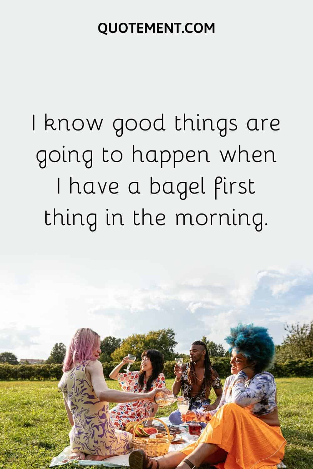 I know good things are going to happen when I have a bagel first thing in the morning.