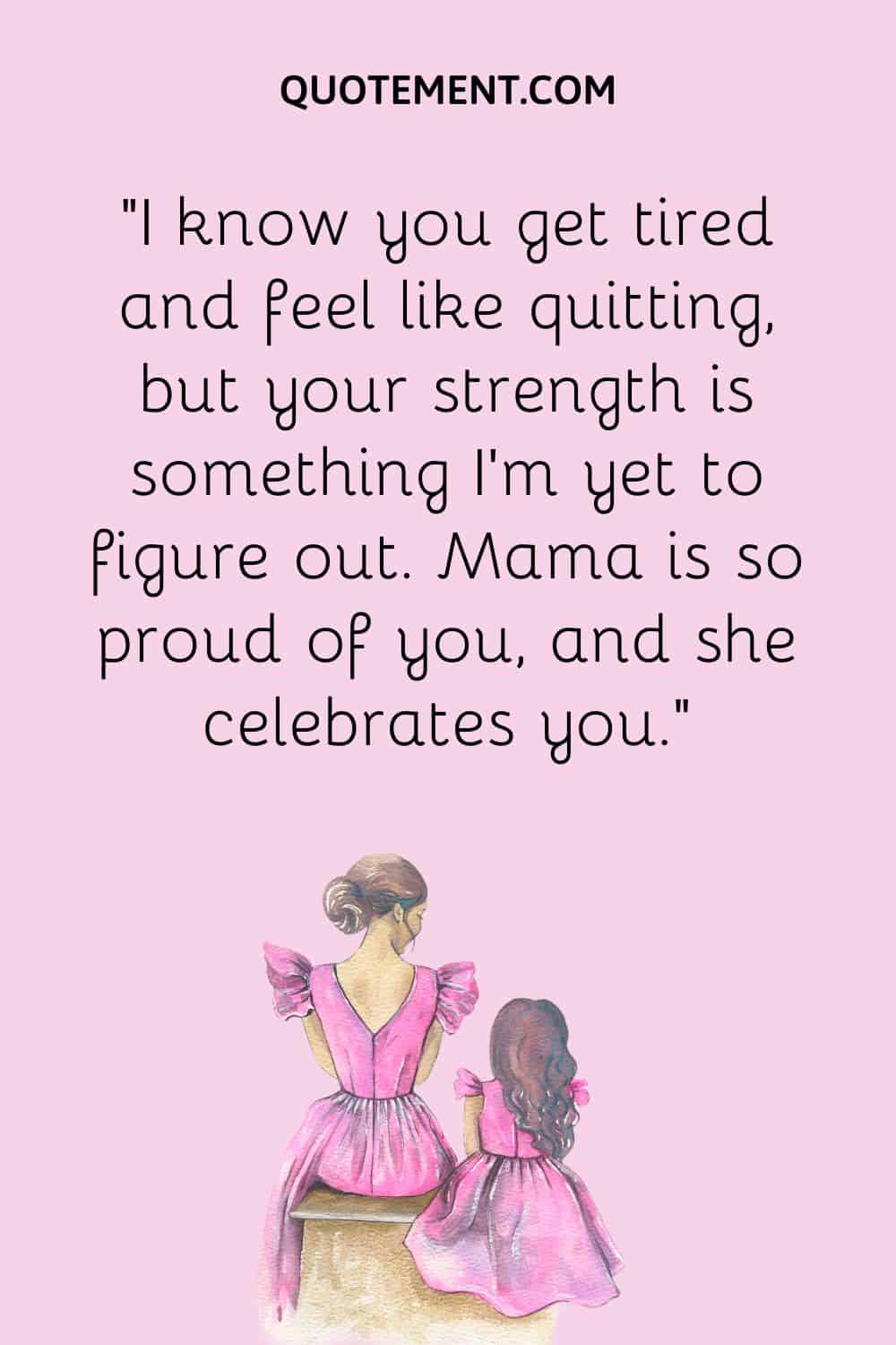 “I know you get tired and feel like quitting, but your strength is something I’m yet to figure out. Mama is so proud of you, and she celebrates you.”