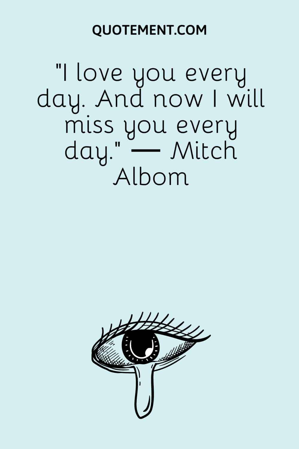 “I love you every day. And now I will miss you every day.” ― Mitch Albom