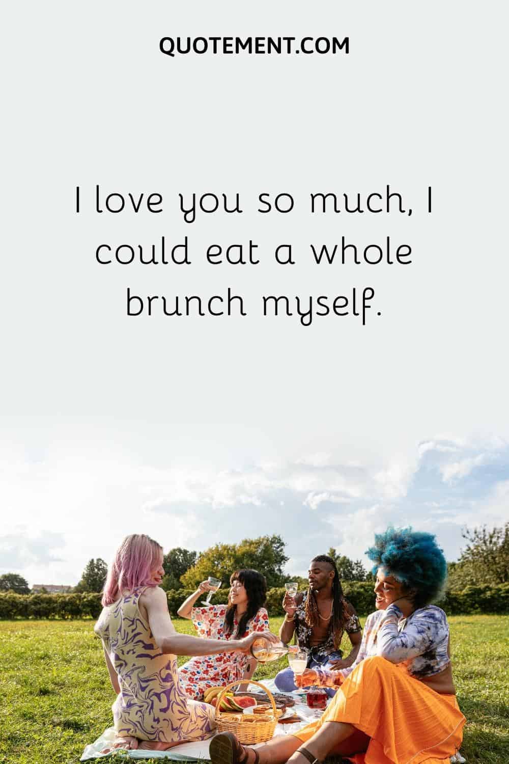 I love you so much, I could eat a whole brunch myself.