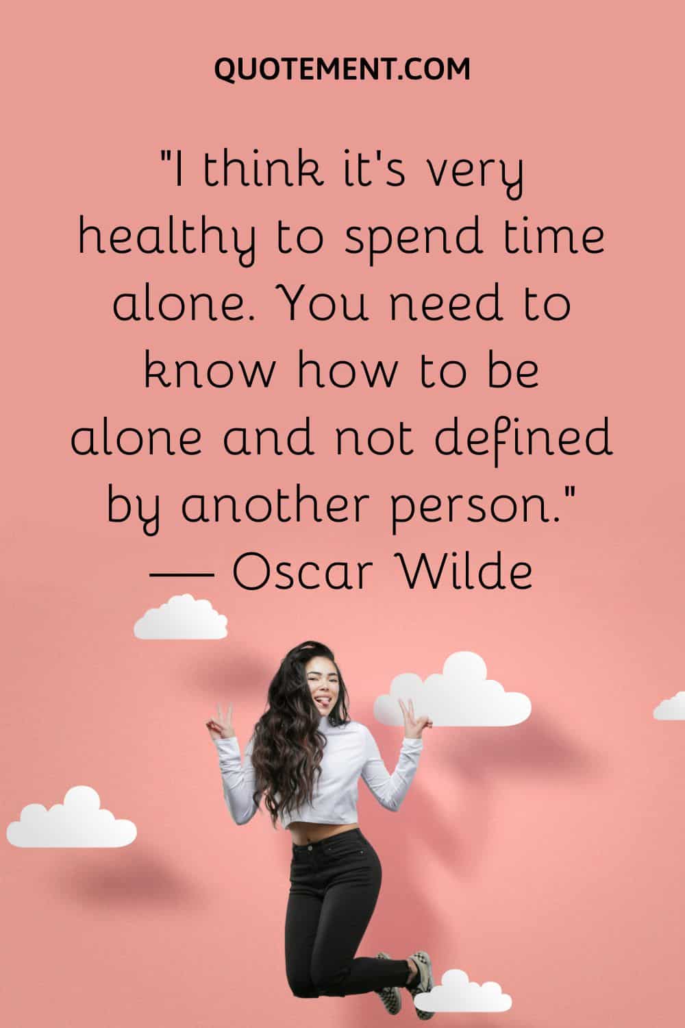 I think it’s very healthy to spend time alone