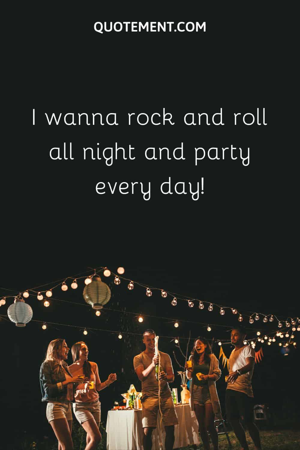 I wanna rock and roll all night and party every day