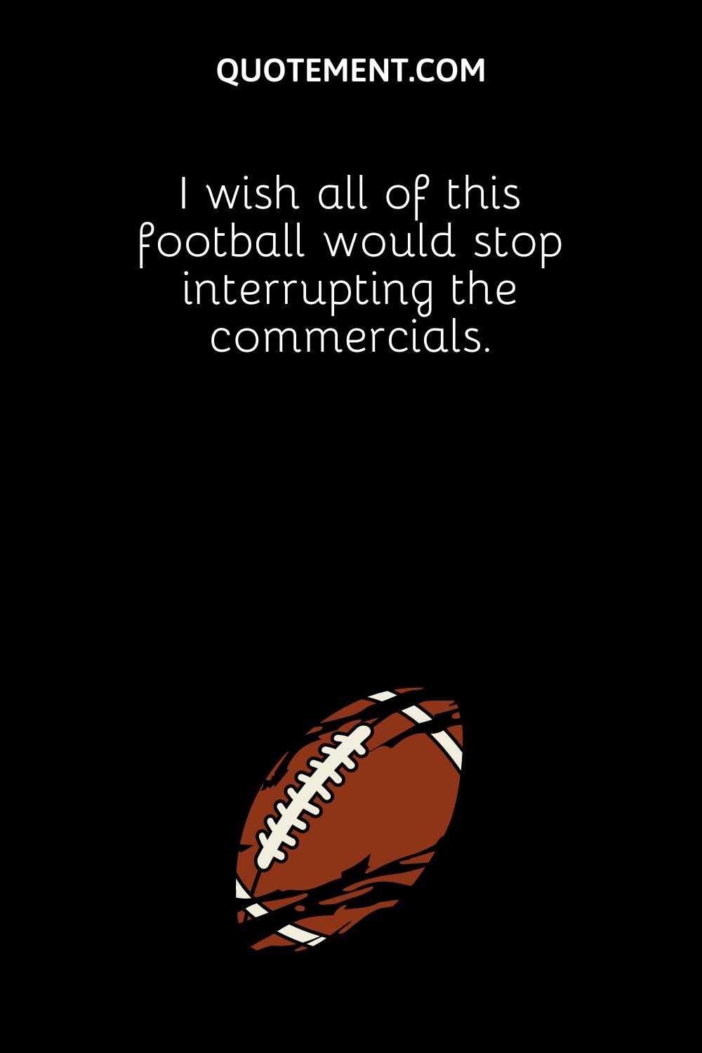 I wish all of this football would stop interrupting the commercials