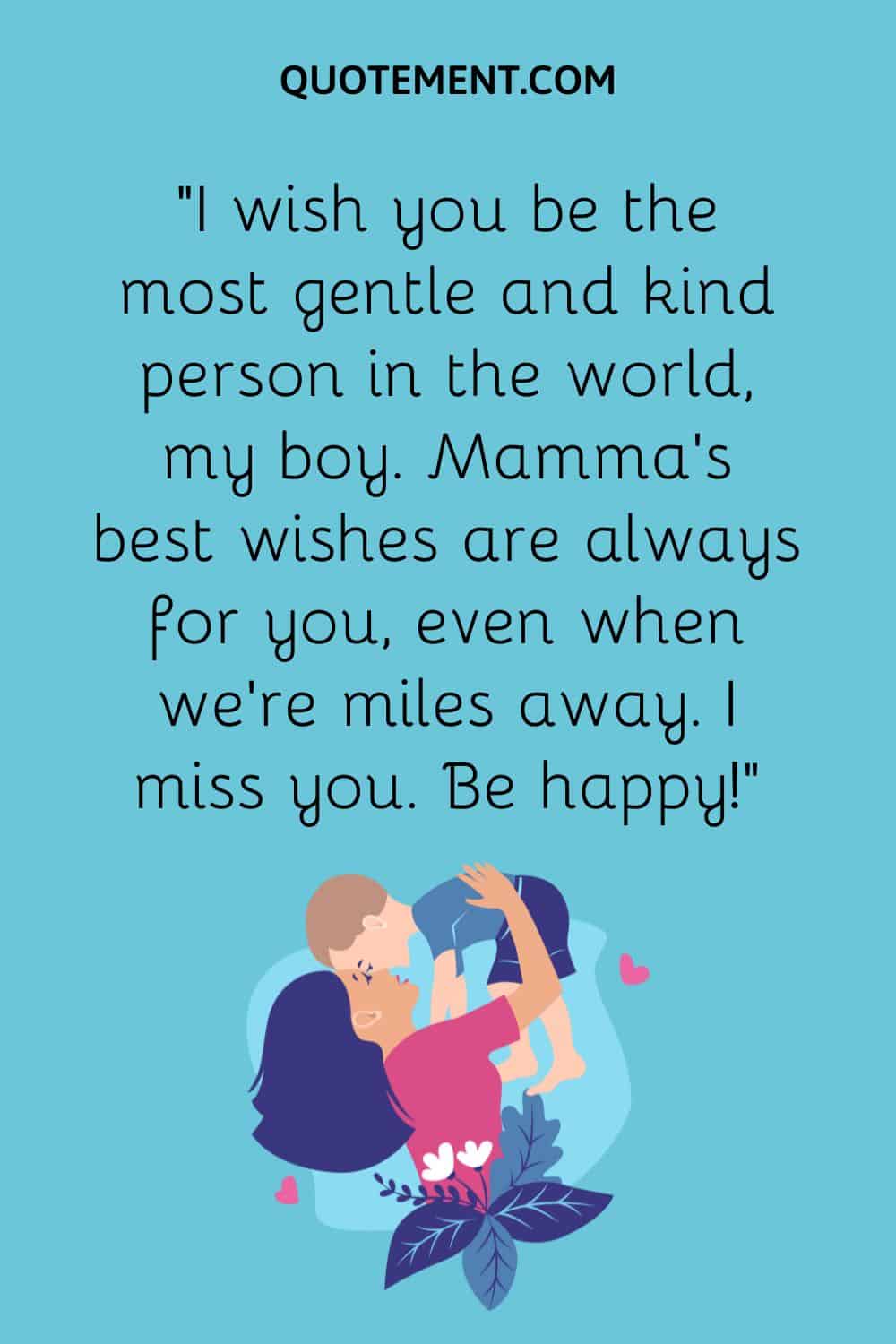 “I wish you be the most gentle and kind person in the world, my boy. Mamma’s best wishes are always for you, even when we’re miles away. I miss you. Be happy!”