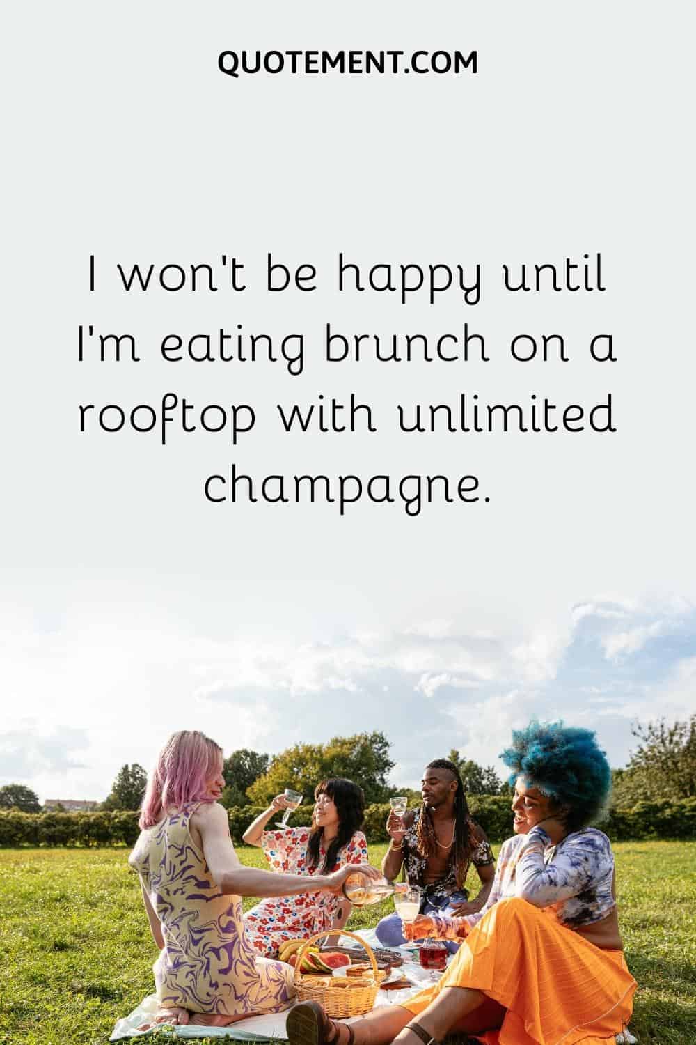 I won't be happy until I'm eating brunch on a rooftop with unlimited champagne.