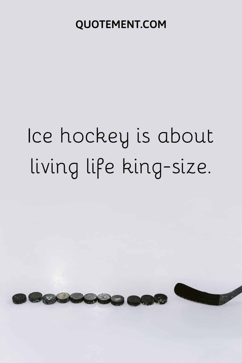 Ice hockey is about living life king-size.