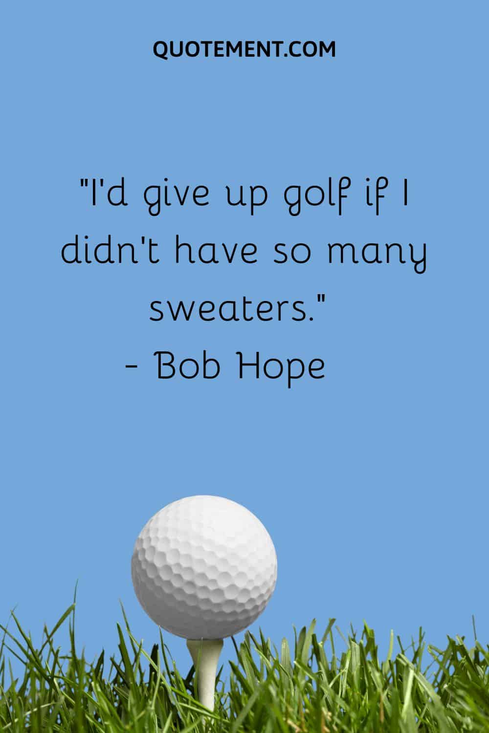 I’d give up golf if I didn’t have so many sweaters