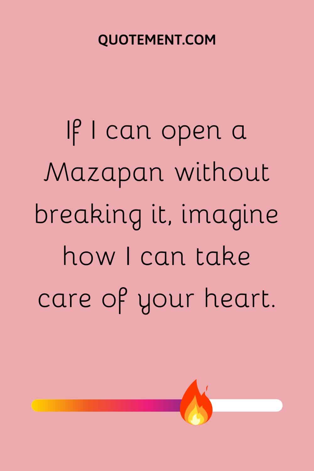If I can open a Mazapan without breaking it, imagine how I can take care of your heart
