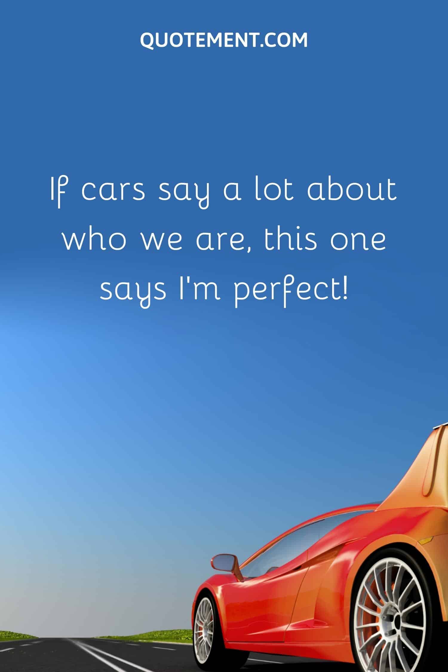 If cars say a lot about who we are, this one says I’m perfect