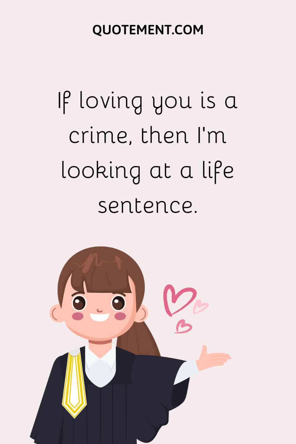 If loving you is a crime, then I’m looking at a life sentence