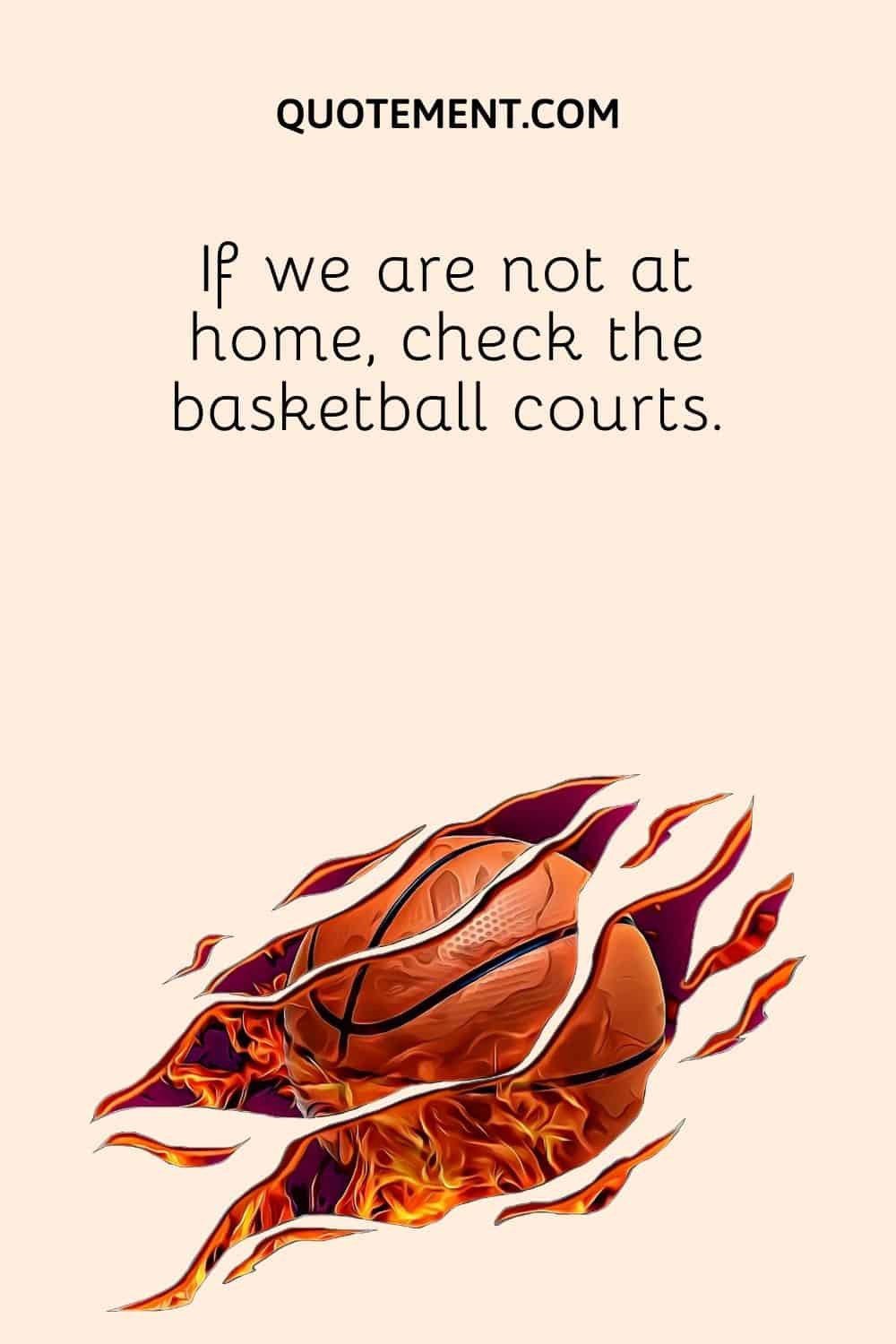 If we are not at home, check the basketball courts