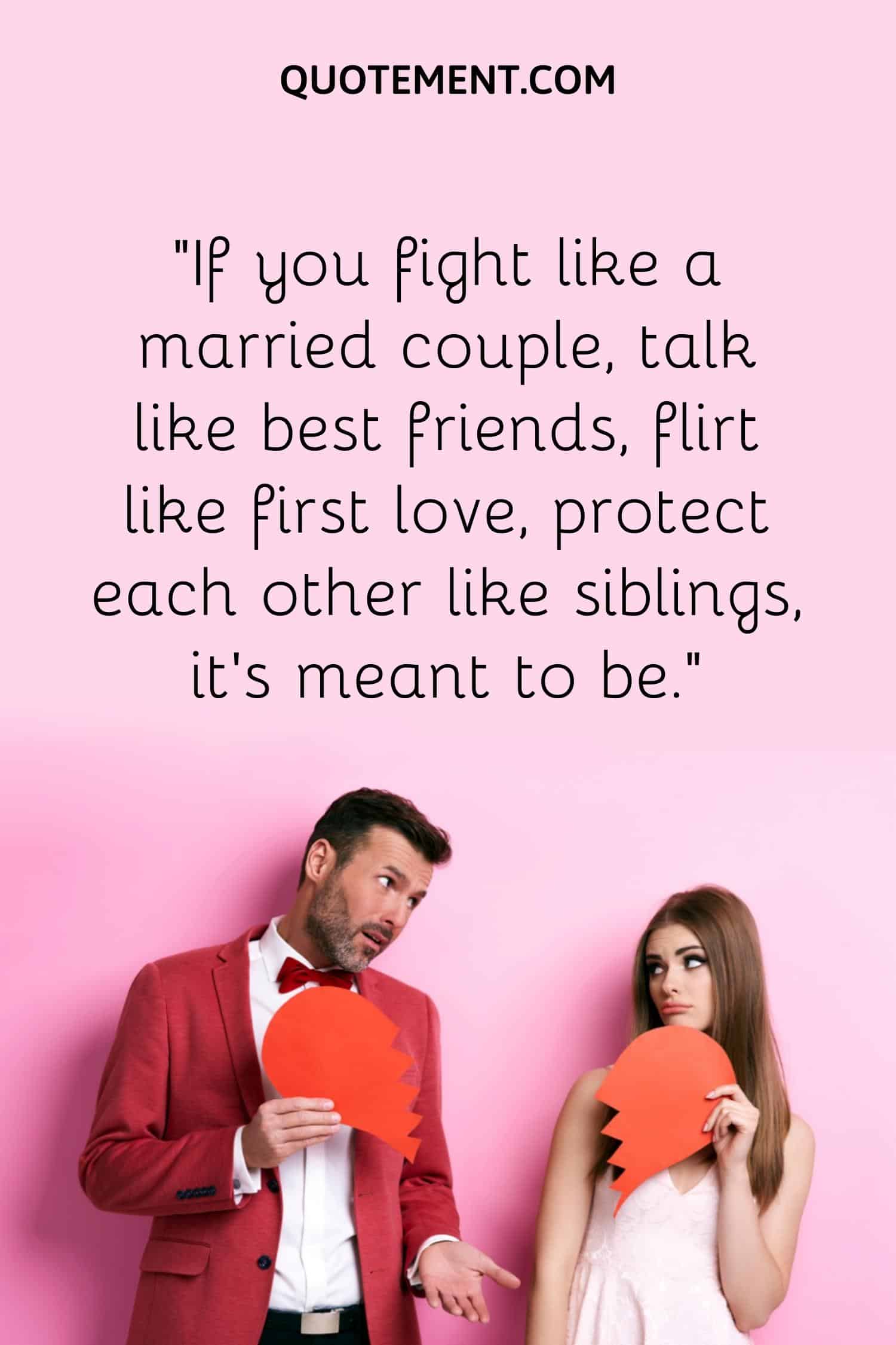 “If you fight like a married couple, talk like best friends, flirt like first love, protect each other like siblings, it’s meant to be.”