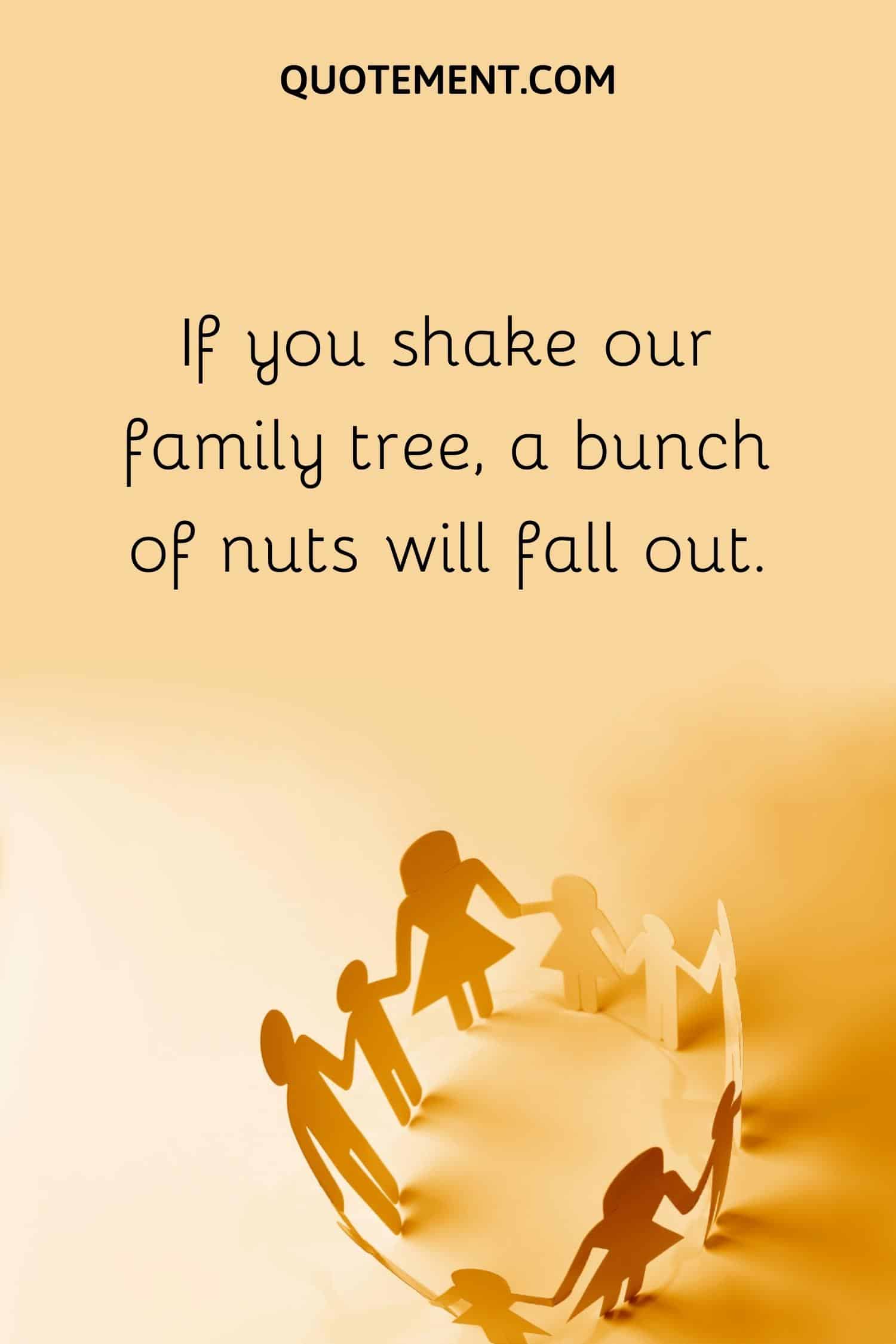 If you shake our family tree, a bunch of nuts will fall out