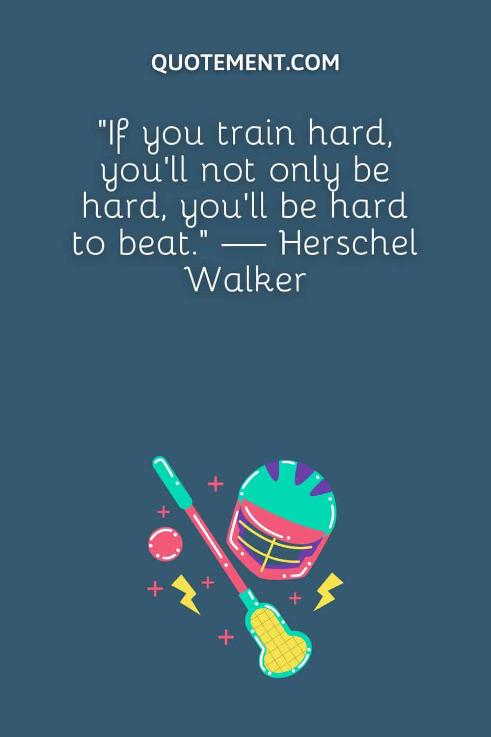 “If you train hard, you’ll not only be hard, you’ll be hard to beat.” — Herschel Walker