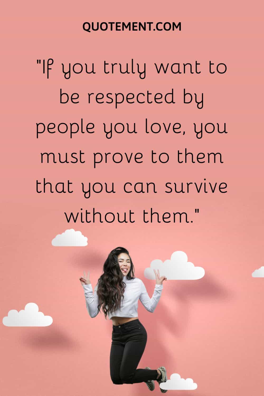 If you truly want to be respected by people you love, you must prove to them that you can survive without them